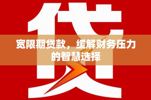 衡东宽限期贷款，缓解财务压力的智慧选择