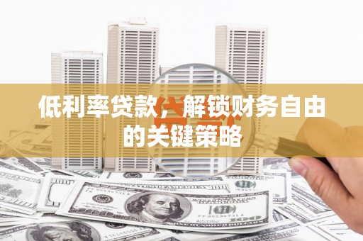 衡东低利率贷款，解锁财务自由的关键策略
