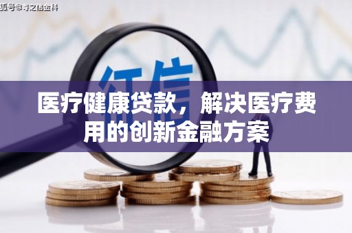 衡东医疗健康贷款，解决医疗费用的创新金融方案