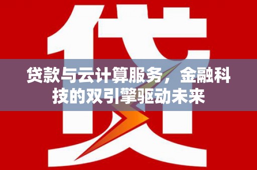 衡东贷款与云计算服务，金融科技的双引擎驱动未来