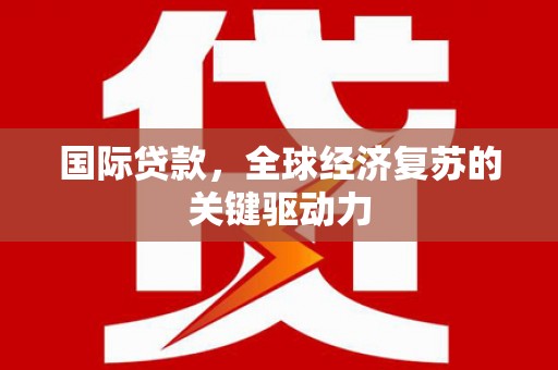 衡东国际贷款，全球经济复苏的关键驱动力
