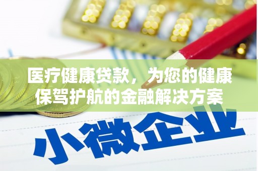 衡东医疗健康贷款，为您的健康保驾护航的金融解决方案
