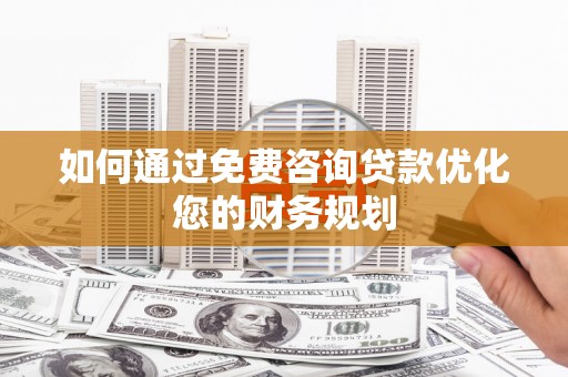 衡东如何通过免费咨询贷款优化您的财务规划