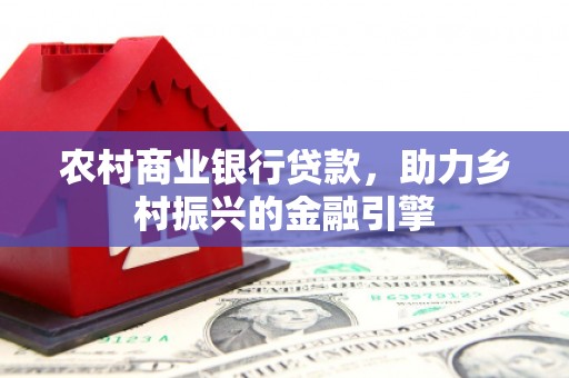 衡东农村商业银行贷款，助力乡村振兴的金融引擎