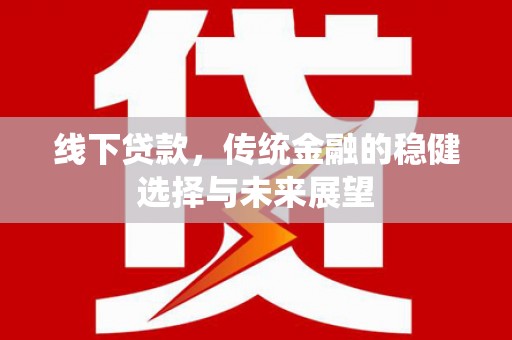 衡东线下贷款，传统金融的稳健选择与未来展望