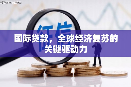 衡东国际贷款，全球经济复苏的关键驱动力