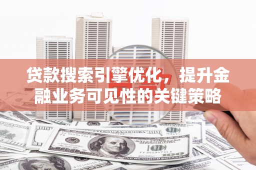 衡东贷款搜索引擎优化，提升金融业务可见性的关键策略