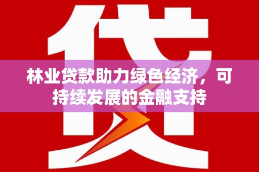衡东林业贷款助力绿色经济，可持续发展的金融支持