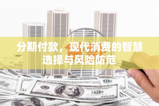 衡东分期付款，现代消费的智慧选择与风险防范