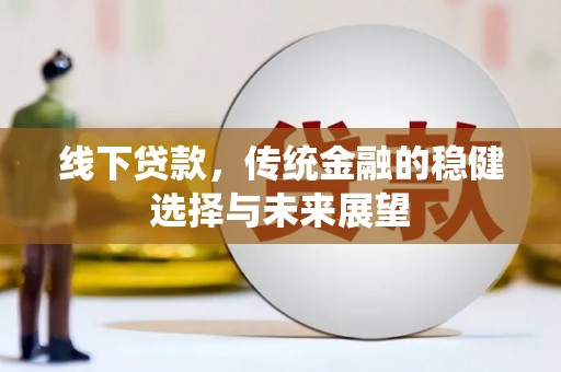 衡东线下贷款，传统金融的稳健选择与未来展望