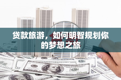 衡东贷款旅游，如何明智规划你的梦想之旅