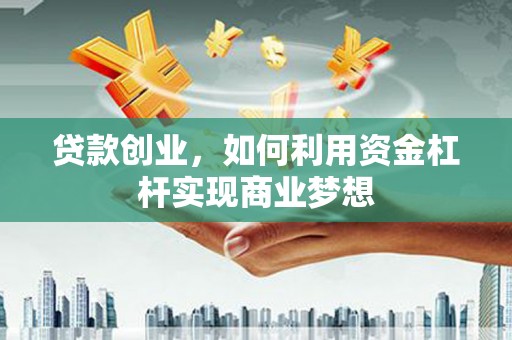 衡东贷款创业，如何利用资金杠杆实现商业梦想