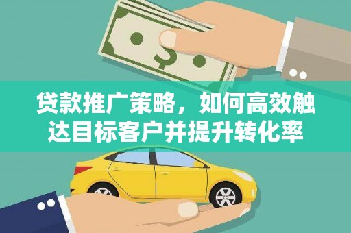 衡东贷款推广策略，如何高效触达目标客户并提升转化率