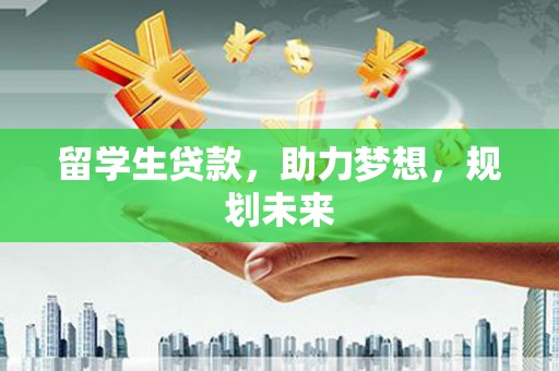 衡东留学生贷款，助力梦想，规划未来