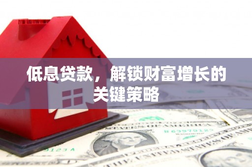 衡东低息贷款，解锁财富增长的关键策略