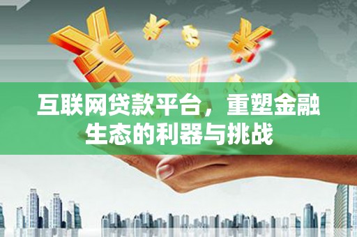 衡东互联网贷款平台，重塑金融生态的利器与挑战