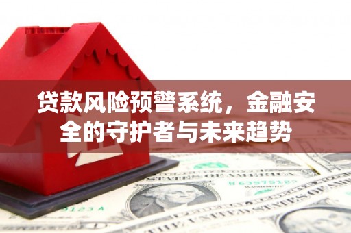 衡东贷款风险预警系统，金融安全的守护者与未来趋势