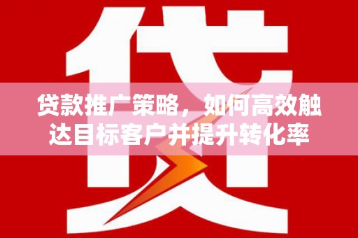 衡东贷款推广策略，如何高效触达目标客户并提升转化率