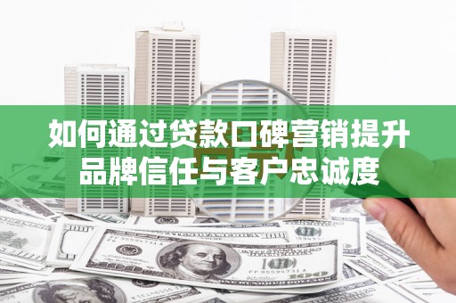 衡东如何通过贷款口碑营销提升品牌信任与客户忠诚度
