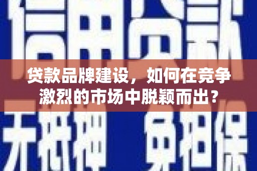 衡东贷款品牌建设，如何在竞争激烈的市场中脱颖而出？