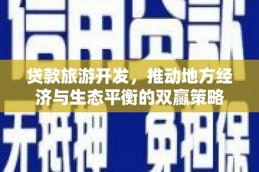 衡东贷款旅游开发，推动地方经济与生态平衡的双赢策略
