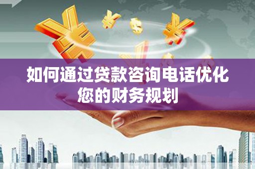 衡东如何通过贷款咨询电话优化您的财务规划