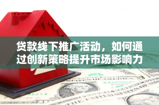 衡东贷款线下推广活动，如何通过创新策略提升市场影响力