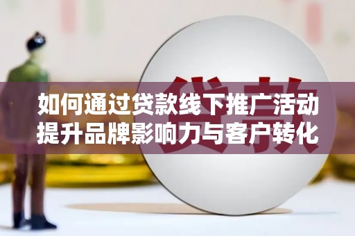 衡东如何通过贷款线下推广活动提升品牌影响力与客户转化率