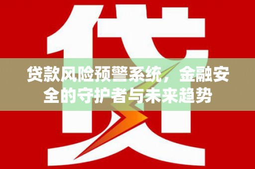 衡东贷款风险预警系统，金融安全的守护者与未来趋势