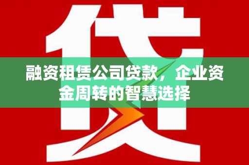 衡东融资租赁公司贷款，企业资金周转的智慧选择