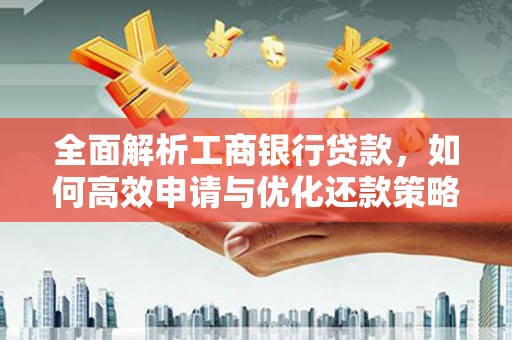 衡东全面解析工商银行贷款，如何高效申请与优化还款策略