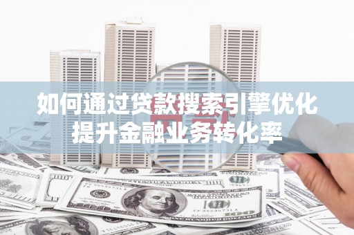 衡东如何通过贷款搜索引擎优化提升金融业务转化率