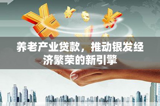 衡东养老产业贷款，推动银发经济繁荣的新引擎