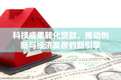 衡东科技成果转化贷款，推动创新与经济发展的新引擎