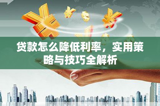 衡东贷款怎么降低利率，实用策略与技巧全解析