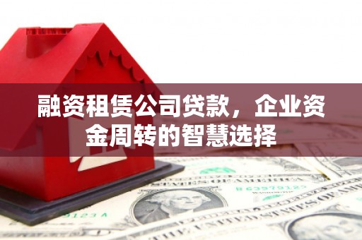 衡东融资租赁公司贷款，企业资金周转的智慧选择
