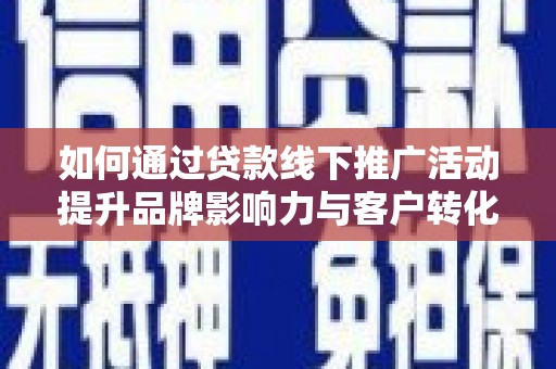 衡东如何通过贷款线下推广活动提升品牌影响力与客户转化率