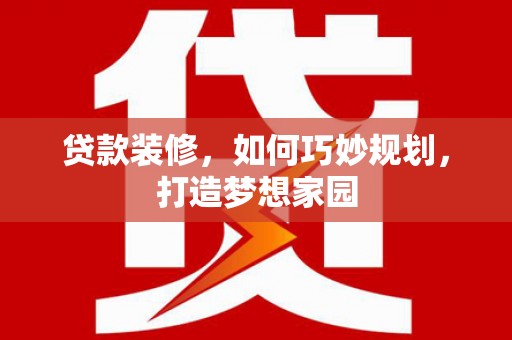衡东贷款装修，如何巧妙规划，打造梦想家园