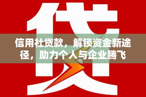 衡东信用社贷款，解锁资金新途径，助力个人与企业腾飞