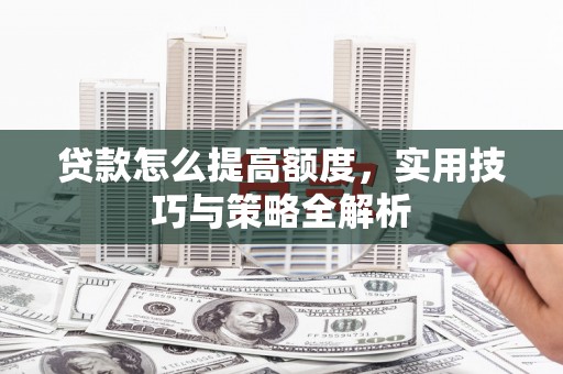 衡东贷款怎么提高额度，实用技巧与策略全解析