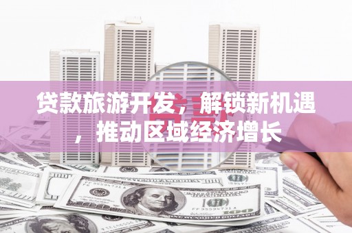 衡东贷款旅游开发，解锁新机遇，推动区域经济增长