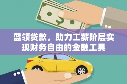 衡东蓝领贷款，助力工薪阶层实现财务自由的金融工具