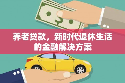 衡东养老贷款，新时代退休生活的金融解决方案