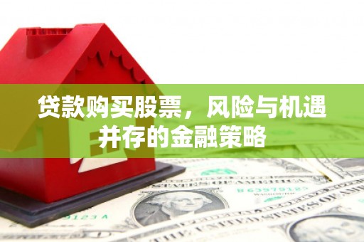 衡东贷款购买股票，风险与机遇并存的金融策略