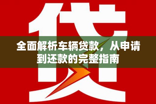 衡东全面解析车辆贷款，从申请到还款的完整指南