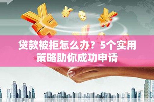 衡东贷款被拒怎么办？5个实用策略助你成功申请