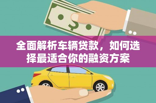 衡东全面解析车辆贷款，如何选择最适合你的融资方案