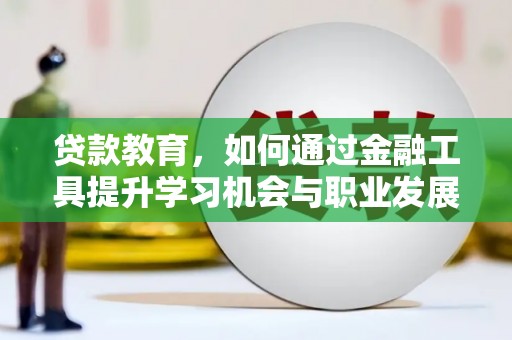 衡东贷款教育，如何通过金融工具提升学习机会与职业发展