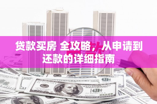衡东贷款买房 全攻略，从申请到还款的详细指南