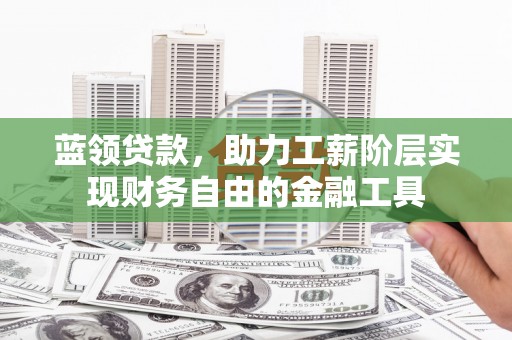 衡东蓝领贷款，助力工薪阶层实现财务自由的金融工具